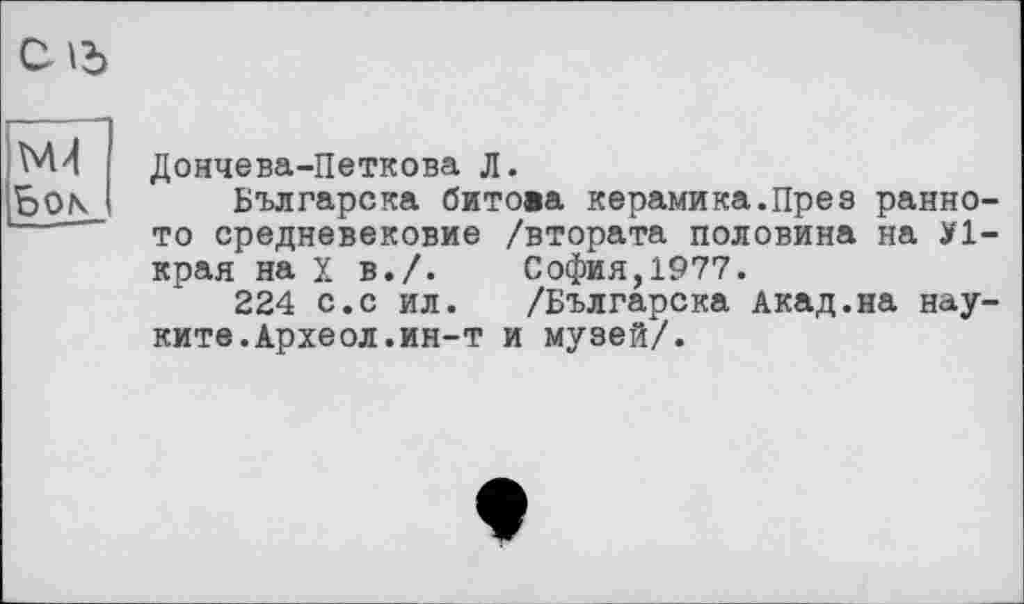 ﻿с
Бок
Дончева-Петкова Л.
Българска битова керамика.През ранно-то средневековие /втората половина на У1-края на X в./. София,1977.
224 с.с ил. /Българска Акад.на нау-ките.Археол.ин-т и музей/.